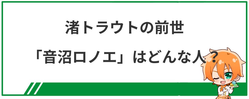 渚トラウトの前世「音沼ロノエ」はどんな人？