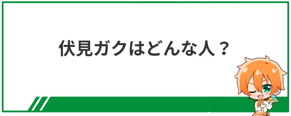 伏見ガクはどんな人？