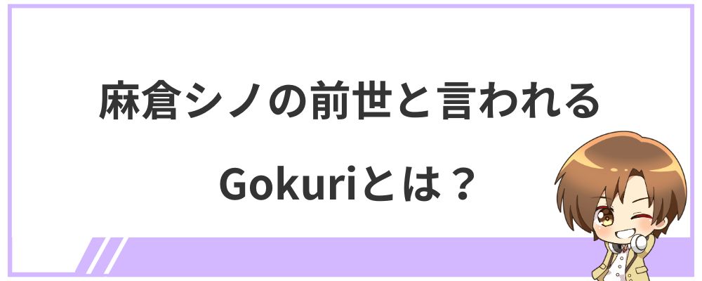 麻倉シノの前世と言われるGokuriとは？